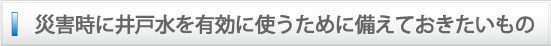 災害時に井戸水を有効に使うために備えておきたいもの